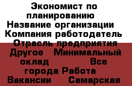 Экономист по планированию › Название организации ­ Компания-работодатель › Отрасль предприятия ­ Другое › Минимальный оклад ­ 15 000 - Все города Работа » Вакансии   . Самарская обл.,Новокуйбышевск г.